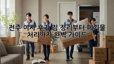 전주 이사 후기: 짐 정리부터 폐기물 처리까지 완벽 가이드!